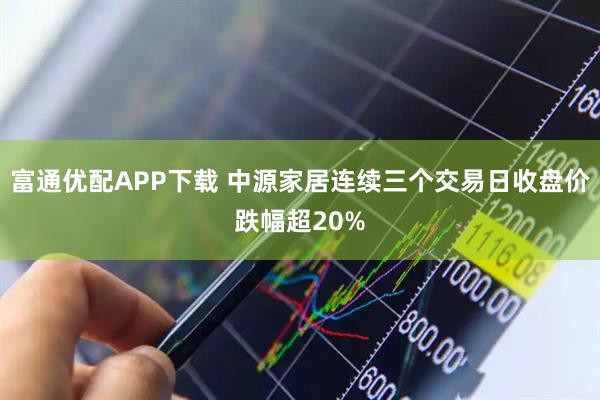 富通优配APP下载 中源家居连续三个交易日收盘价跌幅超20%