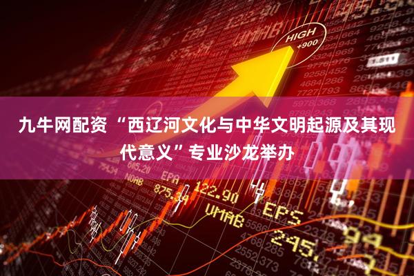 九牛网配资 “西辽河文化与中华文明起源及其现代意义”专业沙龙举办