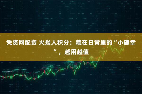 凭资网配资 火焱人积分：藏在日常里的“小确幸”，越用越值