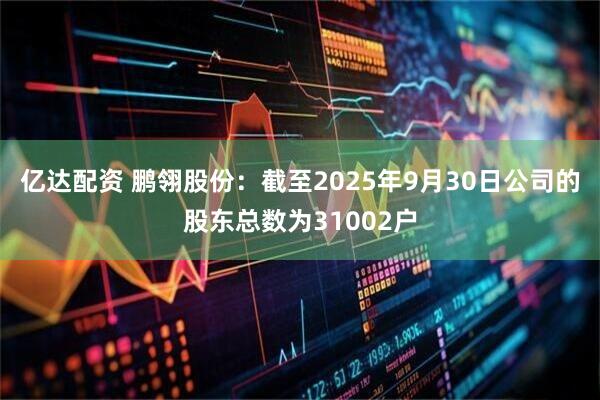 亿达配资 鹏翎股份：截至2025年9月30日公司的股东总数为31002户