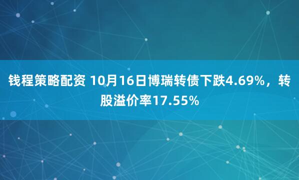 钱程策略配资 10月16日博瑞转债下跌4.69%，转股溢价率17.55%