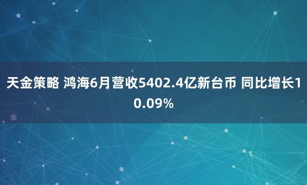 天金策略 鸿海6月营收5402.4亿新台币 同比增长10.09%