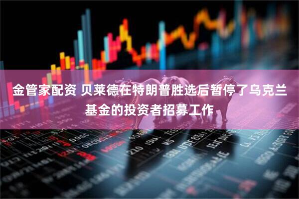 金管家配资 贝莱德在特朗普胜选后暂停了乌克兰基金的投资者招募工作