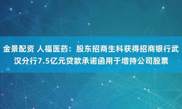 金景配资 人福医药：股东招商生科获得招商银行武汉分行7.5亿元贷款承诺函用于增持公司股票
