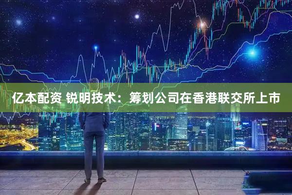 亿本配资 锐明技术：筹划公司在香港联交所上市
