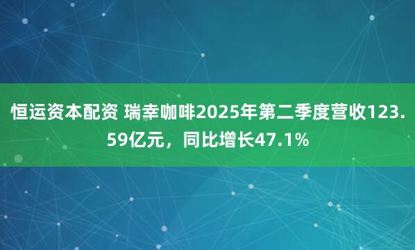 恒运资本配资 瑞幸咖啡2025年第二季度营收123.59亿元，同比增长47.1%