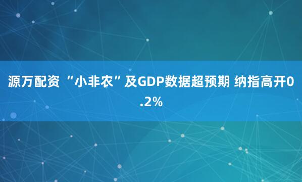 源万配资 “小非农”及GDP数据超预期 纳指高开0.2%