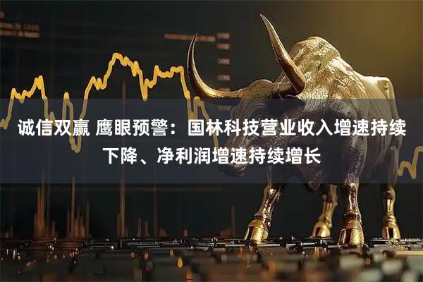 诚信双赢 鹰眼预警：国林科技营业收入增速持续下降、净利润增速持续增长