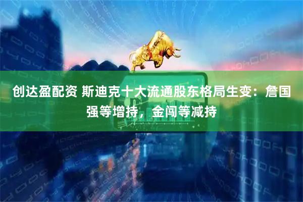 创达盈配资 斯迪克十大流通股东格局生变：詹国强等增持，金闯等减持