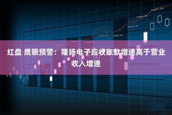 红盘 鹰眼预警：隆扬电子应收账款增速高于营业收入增速